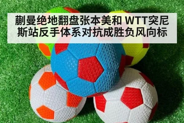 蒯曼绝地翻盘张本美和 WTT突尼斯站反手体系对抗成胜负风向标