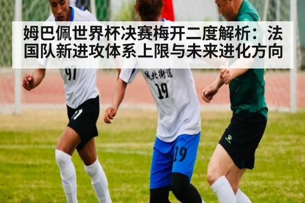 姆巴佩世界杯决赛梅开二度解析：法国队新进攻体系上限与未来进化方向