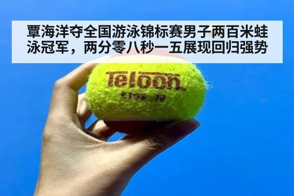 覃海洋夺全国游泳锦标赛男子两百米蛙泳冠军,两分零八秒一五展现回归强势