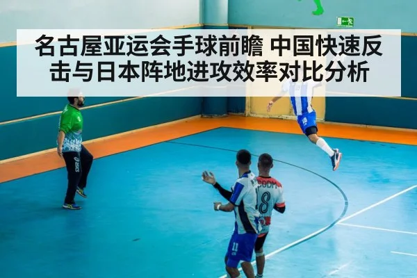 名古屋亚运会手球前瞻 中国快速反击与日本阵地进攻效率对比分析